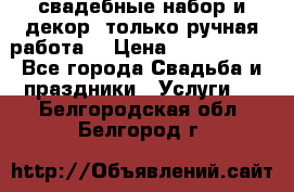 свадебные набор и декор (только ручная работа) › Цена ­ 3000-4000 - Все города Свадьба и праздники » Услуги   . Белгородская обл.,Белгород г.